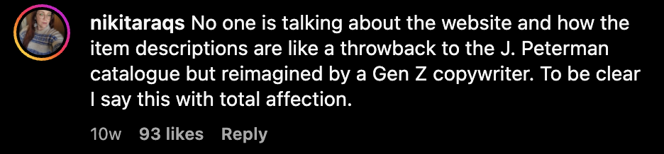 Instagram comment reading, "No one is talking about hte website and how the item descriptions are like a throwback to the J. Peterman cataglogie but reimagined by a Gen Z copywriter. To be clear I say this with total affection.